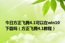 今日方正飞腾4.1可以在win10下载吗（方正飞腾4.1教程）