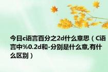 今日c语言百分之2d什么意思（C语言中%0.2d和-分别是什么意,有什么区别）