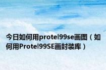 今日如何用protel99se画图（如何用Protel99SE画封装库）