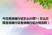 今日港澳通行证怎么办理?（怎么办理港澳通行证港澳通行证办理流程）