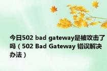 今日502 bad gateway是被攻击了吗（502 Bad Gateway 错误解决办法）