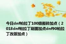 今日dnf帕拉丁100级搬砖加点（2018dnf帕拉丁刷图加点dnf90帕拉丁改版加点）