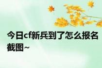 今日cf新兵到了怎么报名截图~