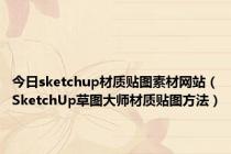 今日sketchup材质贴图素材网站（SketchUp草图大师材质贴图方法）