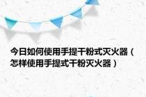 今日如何使用手提干粉式灭火器（怎样使用手提式干粉灭火器）