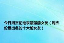 今日周杰伦地表最强前女友（周杰伦最出名的十大前女友）