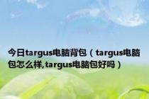 今日targus电脑背包（targus电脑包怎么样,targus电脑包好吗）