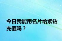 今日我能用名片给紫钻充值吗？