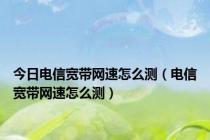 今日电信宽带网速怎么测（电信宽带网速怎么测）