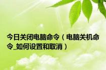 今日关闭电脑命令（电脑关机命令_如何设置和取消）