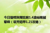 今日璇呭拻閾犵敳1.4瀹屾暣鏀荤暐（诅咒铠甲1.21攻略）