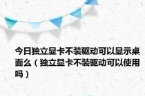 今日独立显卡不装驱动可以显示桌面么（独立显卡不装驱动可以使用吗）