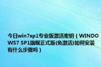 今日win7sp1专业版激活密钥（WINDOWS7 SP1旗舰正式版(免激活)如何安装有什么步骤吗）