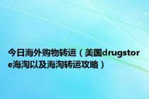 今日海外购物转运（美国drugstore海淘以及海淘转运攻略）