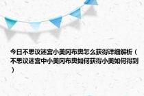 今日不思议迷宫小美冈布奥怎么获得详细解析（不思议迷宫中小美冈布奥如何获得小美如何得到）