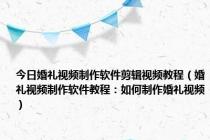 今日婚礼视频制作软件剪辑视频教程（婚礼视频制作软件教程：如何制作婚礼视频）