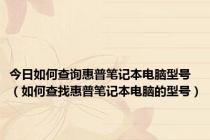 今日如何查询惠普笔记本电脑型号（如何查找惠普笔记本电脑的型号）