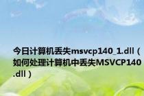 今日计算机丢失msvcp140_1.dll（如何处理计算机中丢失MSVCP140.dll）