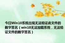 今日Win10系统出现无法验证此文件的数字签名（win10无法加载系统，无法验证文件的数字签名）