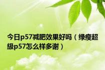 今日p57减肥效果好吗（绿瘦超級p57怎么样多谢）