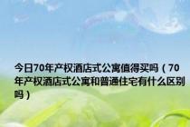 今日70年产权酒店式公寓值得买吗（70年产权酒店式公寓和普通住宅有什么区别吗）