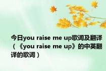 今日you raise me up歌词及翻译（《you raise me up》的中英翻译的歌词）