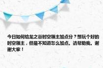 今日如何给龙之谷时空领主加点分？想玩个好的时空领主，但是不知道怎么加点。请帮助我。谢谢大家！