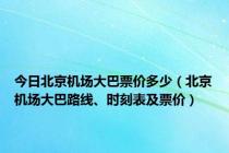 今日北京机场大巴票价多少（北京机场大巴路线、时刻表及票价）