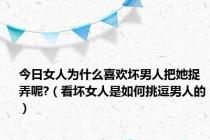 今日女人为什么喜欢坏男人把她捉弄呢?（看坏女人是如何挑逗男人的）