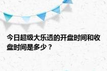 今日超级大乐透的开盘时间和收盘时间是多少？