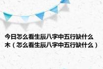 今日怎么看生辰八字中五行缺什么木（怎么看生辰八字中五行缺什么）