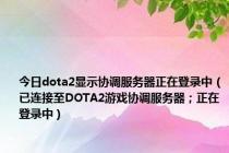 今日dota2显示协调服务器正在登录中（已连接至DOTA2游戏协调服务器；正在登录中）