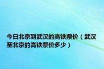 今日北京到武汉的高铁票价（武汉至北京的高铁票价多少）