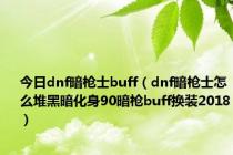 今日dnf暗枪士buff（dnf暗枪士怎么堆黑暗化身90暗枪buff换装2018）