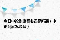 今日申论到底看书还是听课（申论到底怎么写）