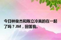 今日林俊杰和陈立冷真的在一起了吗？JM，回答我。