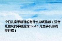 今日儿童手机玩的有什么游戏推荐（适合儿童玩的手机游戏top10 儿童手机游戏排行榜）