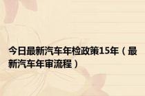 今日最新汽车年检政策15年（最新汽车年审流程）