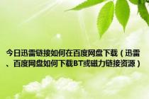 今日迅雷链接如何在百度网盘下载（迅雷、百度网盘如何下载BT或磁力链接资源）