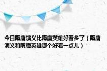 今日隋唐演义比隋唐英雄好看多了（隋唐演义和隋唐英雄哪个好看一点儿）