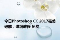 今日Photoshop CC 2017完美破解，详细教程 免费