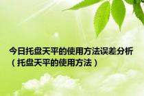 今日托盘天平的使用方法误差分析（托盘天平的使用方法）