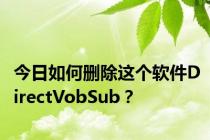 今日如何删除这个软件DirectVobSub？