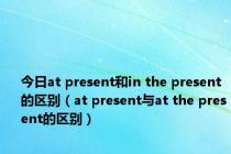 今日at present和in the present的区别（at present与at the present的区别）