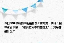 今日DNF使徒的头衔是什么？比如第一使徒：宿命论者卡恩，“被死亡所恐惧的国王”。其余的是什么？