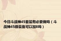 今日斗战神45套装有必要做吗（斗战神45级装备可以加8吗）