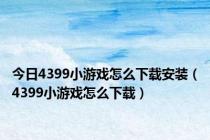 今日4399小游戏怎么下载安装（4399小游戏怎么下载）