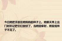 今日她把手放在她妈妈的袜子上。她那天早上出门时忘记把它们放好了。当她回家时，她发现袜子不见了。