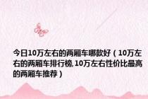 今日10万左右的两厢车哪款好（10万左右的两厢车排行榜,10万左右性价比最高的两厢车推荐）