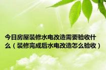 今日房屋装修水电改造需要验收什么（装修完成后水电改造怎么验收）